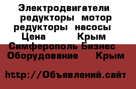 Электродвигатели, редукторы, мотор-редукторы, насосы › Цена ­ 123 - Крым, Симферополь Бизнес » Оборудование   . Крым